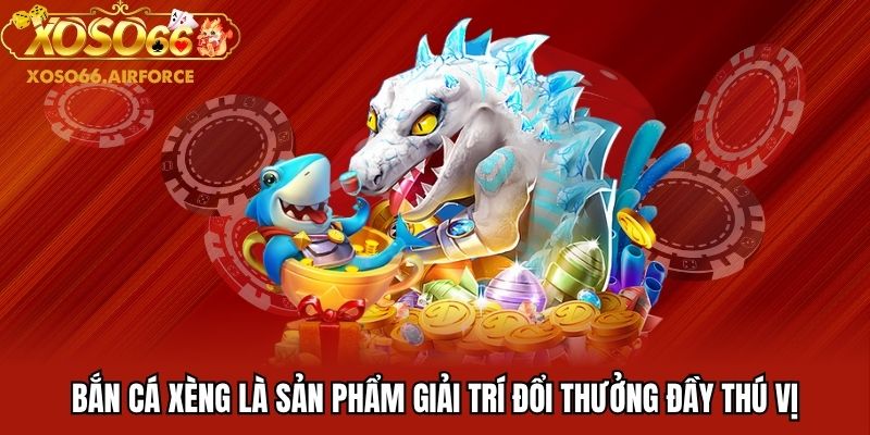 Bắn cá xèng là sản phẩm giải trí đổi thưởng đầy thú vị